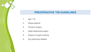 PREOPERATIVE TISI GUIDELINES
1. Age > 70
2. Obese patients
3. Thoracic surgery
4. Upper abdominal surgery
5. History of cough/ smoking
6. Any pulmonary disease
 