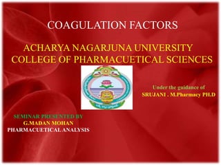 COAGULATION FACTORS
ACHARYA NAGARJUNA UNIVERSITY
COLLEGE OF PHARMACUETICAL SCIENCES
SEMINAR PRESENTED BY
G.MADAN MOHAN
PHARMACUETICAL ANALYSIS
Under the guidance of
SRUJANI . M.Pharmacy PH.D
 