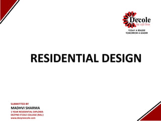 RESIDENTIAL DESIGN
SUBMITTED BY
MADHVI SHARMA
1 YEAR RESIDENTIAL DIPLOMA
DEZYNE E’COLE COLLEGE (RAJ.)
www.dezyneecole.com
 