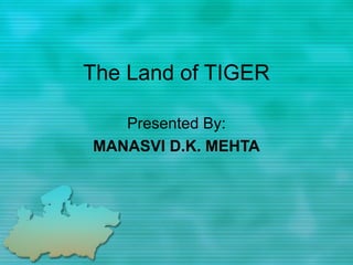 The Land of TIGER

   Presented By:
MANASVI D.K. MEHTA
 