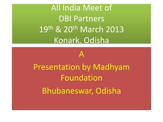 All India Meet of
DBI Partners
19th & 20th March 2013
Konark, Odisha
A
Presentation by Madhyam
Foundation
Bhubaneswar, Odisha
 
