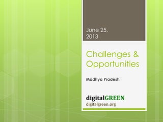 Challenges &
Opportunities
digitalGREEN
digitalgreen.org
June 25,
2013
Madhya Pradesh
 
