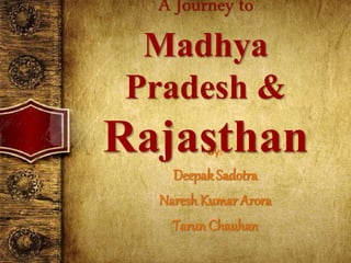 By:
Deepak Sadotra
Naresh Kumar Arora
Tarun Chauhan
A Journey to
Madhya
Pradesh &
Rajasthan
 