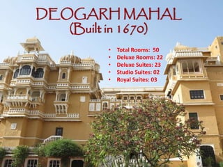 DEOGARH MAHAL
(Built in 1670)
• Total Rooms: 50
• Deluxe Rooms: 22
• Deluxe Suites: 23
• Studio Suites: 02
• Royal Suites: 03
 