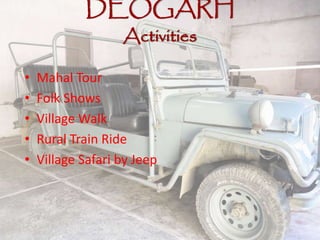 DEOGARH
Activities
• Mahal Tour
• Folk Shows
• Village Walk
• Rural Train Ride
• Village Safari by Jeep
 
