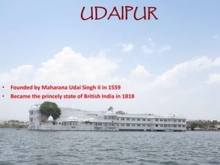 UDAIPUR
• Founded by Maharana Udai Singh II in 1559
• Became the princely state of British India in 1818
 