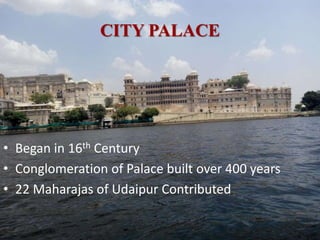 CITY PALACE
• Began in 16th Century
• Conglomeration of Palace built over 400 years
• 22 Maharajas of Udaipur Contributed
 