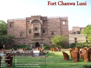 Fort Chanwa Luni
Heritage
Restaurant (multi
cuisine)
48 covers inside, 48 outside
Heritage deluxe 29
Deluxe 36
Total rooms 65
Swimming pool Nice pool Yes, without temp controlled
WI - FI Yes in public areal only and free of charge
 