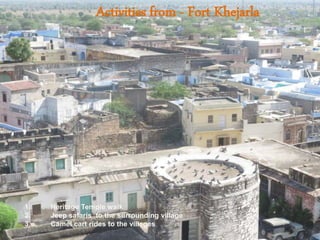 Activities from - Fort Khejarla
1. Heritage Temple walk
2. Jeep safaris to the surrounding village
3. Camel cart rides to the villages
 
