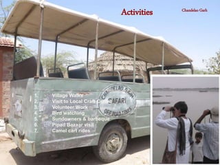 Activities
1. Village Walks
2. Visit to Local Craft Centre
3. Volunteer Work
4. Bird watching
5. Sundowners & barbeque
6. Pipad Bazaar visit
7. Camel cart rides
Chandelao Garh
 