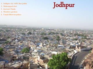 Jodhpur1. Jodhpur city 1459, Rao jodha
2. Mehrangarh fort
3. Jaswant Thada
4. Mandore gardens
5. Umaid Bhawan palace
 