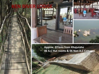 KEN RIVER LODGE
• Approx. 27 kms from Khajuraho
• 06 A.C Hut rooms & 06 Non A.C Cottages
 