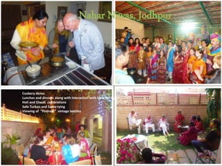 Nahar Niwas, Jodhpur
Cookery demo
Lunches and dinners along with interaction with local family
Holi and Diwali celebrations
Safa Turban and Saree tying
Viewing of “Poshaks” vintage textiles
 