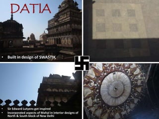 DATIA
• Sir Edward Lutyens got inspired
• Incorporated aspects of Mahal in interior designs of
North & South block of New Delhi
• Built in design of SWASTIK
 