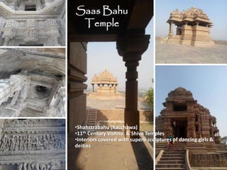 Saas Bahu
Temple
•Shahstrabahu (Kacchawa)
•11th Century Vishnu & Shiva Temples
•Interiors covered with superb sculptures of dancing girls &
deities
 