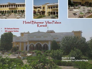 Hotel Bhanwar Vilas Palace
Karauli
• 35 Deluxe Rooms
• 08 Luxury Suites
•Built in 1938
•Designed in Colonial Style
 