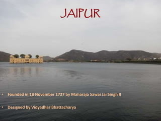 JAIPUR
• Founded in 18 November 1727 by Maharaja Sawai Jai Singh II
• Designed by Vidyadhar Bhattacharya
 