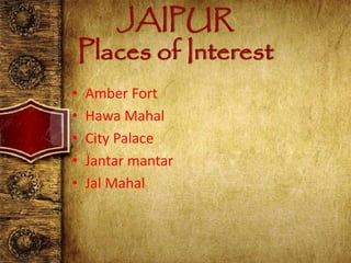 JAIPUR
Places of Interest
• Amber Fort
• Hawa Mahal
• City Palace
• Jantar mantar
• Jal Mahal
 