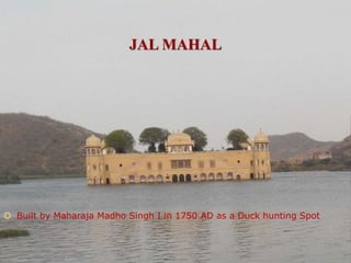 JAL MAHAL
 Built by Maharaja Madho Singh I in 1750 AD as a Duck hunting Spot
 