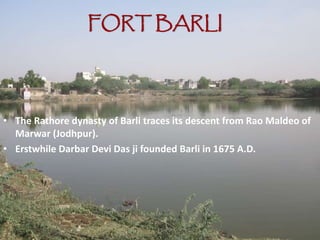 FORT BARLI
• The Rathore dynasty of Barli traces its descent from Rao Maldeo of
Marwar (Jodhpur).
• Erstwhile Darbar Devi Das ji founded Barli in 1675 A.D.
 