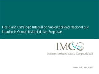Hacia una Estrategia Integral de Sustentabilidad Nacional que
impulse la Competitividad de las Empresas




                                                 México, D.F., Julio 5, 2007
 