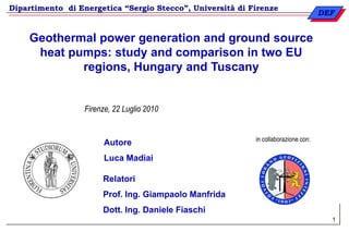 1 Geothermal power generation and ground source heat pumps: study and comparison in two EU regions, Hungary and Tuscany Firenze, 22 Luglio 2010 in collaborazione con: Autore Luca Madiai Relatori Prof. Ing. Giampaolo Manfrida Dott. Ing. Daniele Fiaschi 