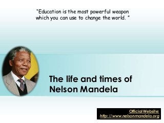 The life and times of
Nelson Mandela
“Education is the most powerful weapon
which you can use to change the world. ”
Official Website:
http://www.nelsonmandela.org1
 