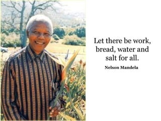 Let there be work, bread, water and salt for all. Nelson Mandela   