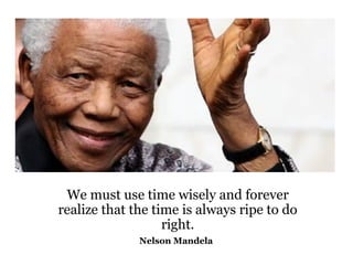 We must use time wisely and forever realize that the time is always ripe to do right. Nelson Mandela   