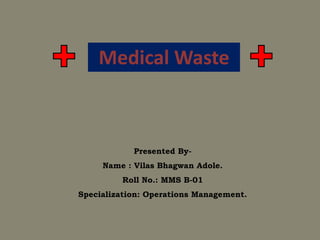 Medical Waste
Presented By-
Name : Vilas Bhagwan Adole.
Roll No.: MMS B-01
Specialization: Operations Management.
 