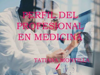 PERFIL DEL
PROFESIONAL
EN MEDICINA
TATIANA MONTILLA
 