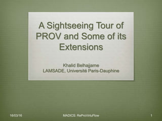 A Sightseeing Tour of
PROV and Some of its
Extensions
Khalid Belhajjame
LAMSADE, Université Paris-Dauphine
16/03/16 MADICS: ReProVirtuFlow 1
 