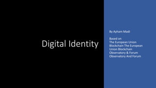 Digital Identity
By Ayham Madi
Based on
The European Union
Blockchain The European
Union Blockchain
Observatory & Forum
Observatory And Forum
 