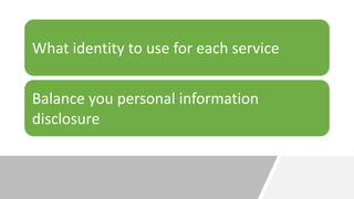 What identity to use for each service
Balance you personal information
disclosure
 