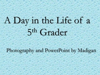 A Day in the Life of a
     5th Grader

Photography and PowerPoint by Madigan
 