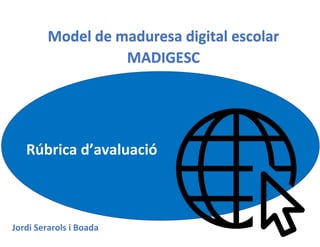Model de maduresa digital escolar
MADIGESC
Rúbrica d’avaluació
Jordi Serarols i Boada
 