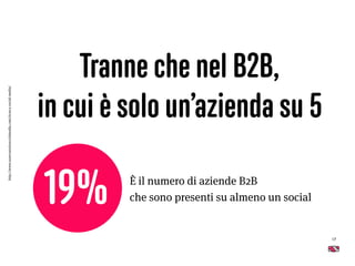Tranne che nel B2B,
in cui è solo un’azienda su 5
17
È il numero di aziende B2B  
che sono presenti su almeno un social19%
http://www.osservatoriosocialmedia.com/ricerca-social-media/
 