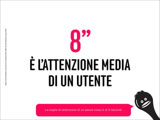 8’’
È L’ATTENZIONE MEDIA
DI UN UTENTE
6
La soglia di attenzione di un pesce rosso è di 9 secondi
https://www.nytimes.com/2016/01/22/opinion/the-eight-second-attention-span.html
 