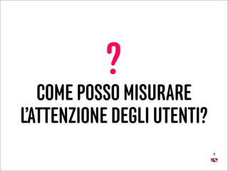 8
?
COME POSSO MISURARE
L’ATTENZIONE DEGLI UTENTI?
 