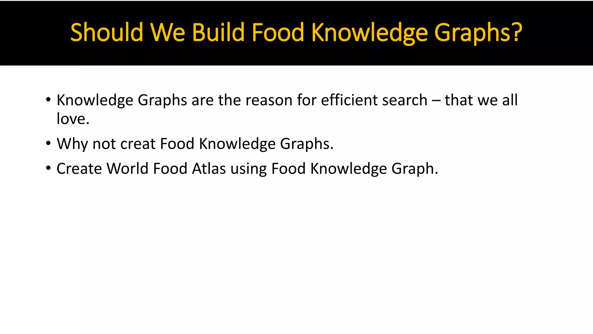 Should We Build Food Knowledge Graphs?
• Knowledge Graphs are the reason for efficient search – that we all
love.
• Why not creat Food Knowledge Graphs.
• Create World Food Atlas using Food Knowledge Graph.
 