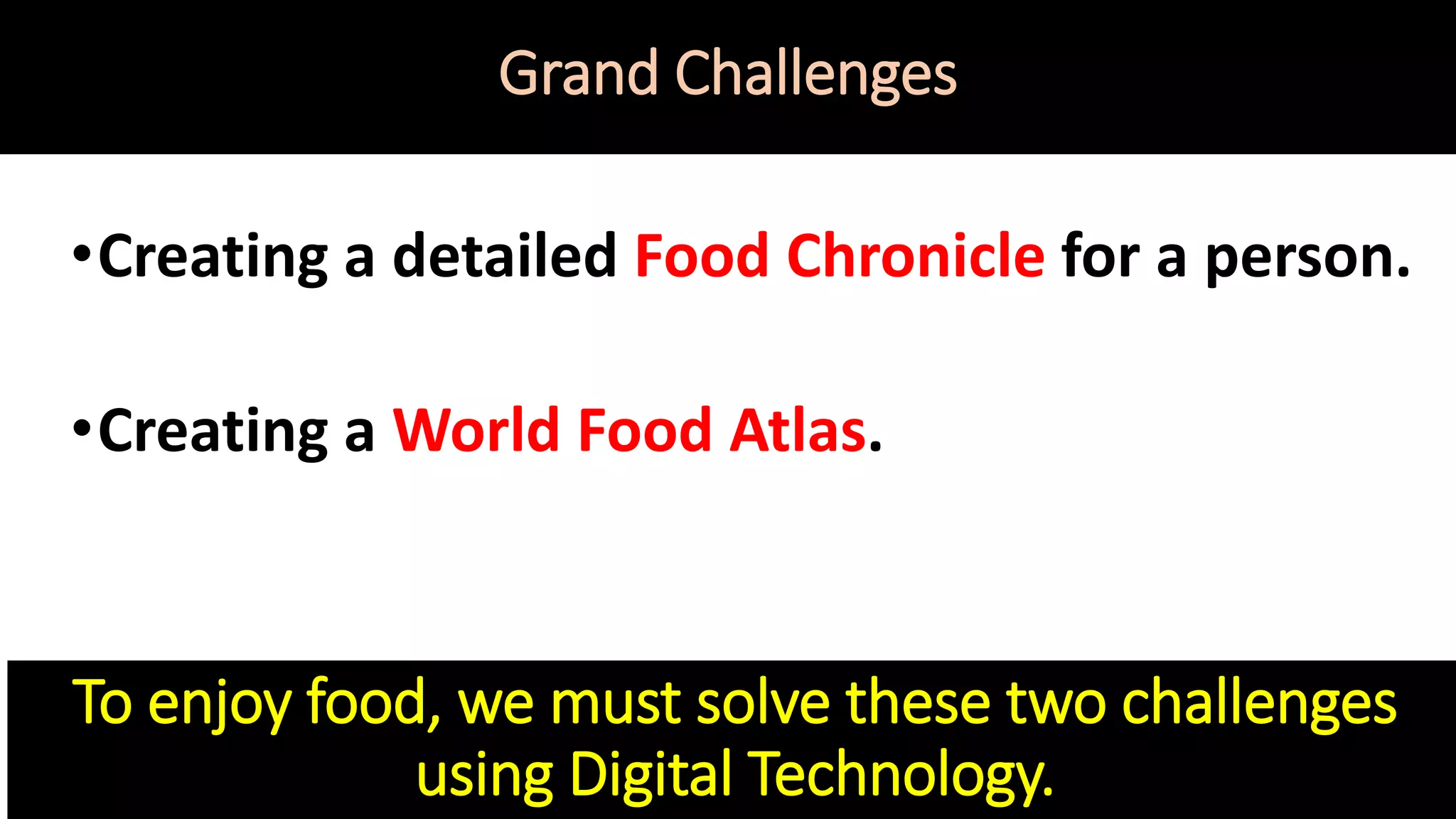 Grand Challenges
•Creating a detailed Food Chronicle for a person.
•Creating a World Food Atlas.
To enjoy food, we must solve these two challenges
using Digital Technology.
 