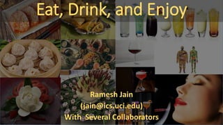 Eat, Drink, and Enjoy
Ramesh Jain
(jain@ics.uci.edu)
With Several Collaborators
 