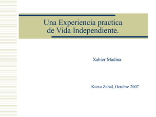Una Experiencia practica de Vida Independiente. Xabier Madina Kutxa Zabal, Octubre 2007 