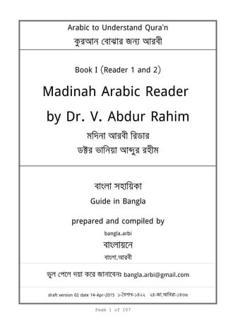 Arabic to Understand Qura'n
я
Book I (Reader 1 and 2)
Madinah Arabic Reader
by Dr. V. Abdur Rahim
k b
Guide in Bangla
prepared and compiled by
bangla.arbi
.
я bangla.arbi@gmail.com
draft version 02 date 14-Apr-2015 1- -1422 24-я . -1436
Page 1 of 107
 