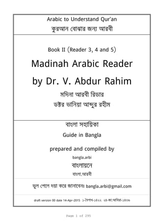 Arabic to Understand Qur'an
я
Book II (Reader 3, 4 and 5)
Madinah Arabic Reader
by Dr. V. Abdur Rahim
k b
Guide in Bangla
prepared and compiled by
bangla.arbi
.
я bangla.arbi@gmail.com
draft version 00 date 14-Apr-2015 1- -1422 24-я . -1436
Page 1 of 295
 