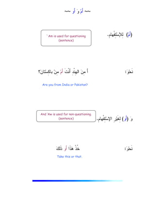~~
‫ﻡ‬َ‫ﺃ‬

‫ﻭ‬
‫َﻭ‬‫ﺃ‬
~~
)
‫ﻡ‬َ‫ﺃ‬
(
ِ
‫ﻡ‬‫ﹾﻬﺎ‬‫ﻔ‬ِ
‫ﺘ‬‫ﺴ‬‫ِﻺ‬
‫ﻝ‬
.

‫ﻭ‬
)
‫َﻭ‬‫ﺃ‬
(
ِ
‫ﻡ‬‫ﹾﻬﺎ‬‫ﻔ‬ِ
‫ﺘ‬‫ﺴ‬‫ﺍﻹ‬ ِ
‫ﺭ‬‫ﻴ‬‫ﹶ‬‫ﻐ‬ِ
‫ﻝ‬
.

‫ﻭ‬‫ﺤ‬‫ﹶ‬‫ﻨ‬
:
َ‫ﺃ‬ ِ
‫ﺩ‬‫ﹾ‬‫ﻨ‬ِ
‫ﻬ‬‫ﺍﻝ‬ 
‫ﻥ‬ِ
‫ﻤ‬ َ‫ﺃ‬
‫ﹶ‬‫ﺕ‬‫ﹾ‬‫ﻨ‬
‫ﻡ‬َ‫ﺃ‬
‫؟‬
‫ﻥ‬‫ﺘﺎ‬‫ﺴ‬ِ
‫ﻜ‬‫ﺒﺎ‬ ‫ﻥ‬ِ
‫ﻤ‬

‫ﻭ‬‫ﺤ‬‫ﹶ‬‫ﻨ‬
:
‫ﹶﺍ‬‫ﺫ‬
‫ﻫ‬ ‫ﹾ‬‫ﺫ‬‫ﹸ‬
‫ﺨ‬
‫َﻭ‬‫ﺃ‬

‫ﻙ‬ِ
‫ﻝ‬‫ﹶ‬‫ﺫ‬
`Am is used for questioning
(sentence)
Are you from India or Pakistan?
And ‘Aw is used for non-questioning.
(sentence)
Take this or that.
 
