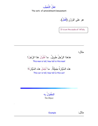 ِ
‫ﺏ‬
‫ﺠ‬
‫ﻌ‬‫ﱠ‬
‫ﺘ‬‫ﺍﻝ‬ ُ
‫ل‬‫ﻌ‬ِ
‫ﻓ‬
ِ
‫ﻥ‬‫ﺯ‬
‫ﻭ‬‫ﺍﻝ‬ ‫ﻋﻠﻰ‬ ‫ﻫﻭ‬
)
ُ
‫ل‬
‫ﻌ‬‫ﹾ‬‫ﻓ‬َ‫ﺃ‬
.(
‫ﻤﺜﺎل‬
:
ٌ
‫ل‬‫ِﻴ‬
‫ﻭ‬‫ﹶ‬‫ﻁ‬ ُ
‫ل‬‫ﺠ‬
‫ﺭ‬‫ﺍﻝ‬ ‫ﻫﺫﻫﺫﺍ‬
,
‫ﻤﺎ‬
َ‫ل‬
‫ﻭ‬‫ﹾ‬‫ﻁ‬َ‫ﺃ‬
‫ﺠ‬
‫ﺭ‬‫ﺍﻝ‬ ‫ﻫﺫﺍ‬
َ‫ل‬
!
This man is tall, how tall is this man!
‫ﹲ‬
‫ﺔ‬‫ﹶ‬‫ﻠ‬‫ﻴ‬ِ
‫ﻤ‬
‫ﺠ‬ ‫ﹸ‬
‫ﺓ‬
‫ﺭ‬‫ﺎ‬
‫ﻴ‬
‫ﺴ‬‫ﺍﻝ‬ ‫ﻫﺫﻩ‬
,
‫ﻤﺎ‬
َ‫ل‬
‫ﻤ‬‫ﺠ‬َ‫ﺃ‬

‫ﺴ‬‫ﺍﻝ‬ ‫ﻫﺫﻩ‬

‫ﺭ‬‫ﺎ‬
‫ﻴ‬
‫ﹶ‬‫ﺓ‬
!
This car is tall, how tall is this car!
‫ِﻪ‬
‫ﺒ‬ ُ
‫ل‬‫ﻭ‬
‫ﻌ‬‫ﹾ‬‫ﻔ‬
‫ﻤ‬‫ﺍﻝ‬
The Object
‫ﻤﺜﺎل‬
:
Example
It is on the scale of ‘Af’alu.
The verb of astonishment/amazement.
 
