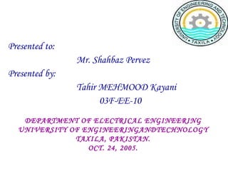 Presented to: Mr. Shahbaz Pervez Presented by: Tahir MEHMOOD Kayani 03F-EE-10 DEPARTMENT OF ELECTRICAL ENGINEERING UNIVERSITY OF ENGINEERINGANDTECHNOLOGY TAXILA, PAKISTAN. OCT. 24, 2005. 