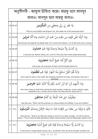a - я h
o o
10 36:27
"That my Lord (Allah) has forgiven me, and made me of the honoured ones!"
11 36:28
And We sent not against his people after him a host from heaven, nor do We send (such a thing).
12 36:29
It was but one Saihah (shout, etc.) and lo! They (all) were silent (dead-destroyed).
13 36:32
And surely, all, everyone of them will be brought before Us.
14 36:37
And a sign for them is the night, We withdraw therefrom the day, and behold, they are in
darkness.
15 36:46
And never came an Ayah from among the Ayat (proofs, evidences, verses, lessons, signs,
revelations, etc.) of their Lord to them, but they did turn away from it.
16 36:48
And they say: "When will this promise (i.e. Resurrection) be fulfilled, if you are truthful?"
17 36:52 ¯
They will say: "Woe to us! Who has raised us up from our place of sleep." (It will be said to
them): "This is what the Most Beneficent (Allah) had promised, and the Messengers spoke truth!"
18 36:53
It will be but a single Saihah (shout, etc.), so behold! They will all be brought up before Us!
Page 71 of 107
 
