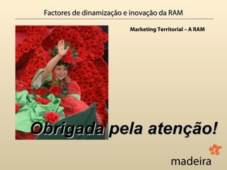 Factores de dinamização e inovação da RAM

                          Marketing Territorial – A RAM




Obrigada pela atenção!
 